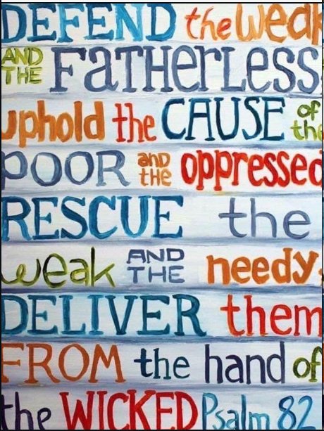 Psalm 82 — Defend the weak and fatherless; uphold the cause of the poor and oppressed; rescue the weak and needy; deliver them from the hand of the wicked.