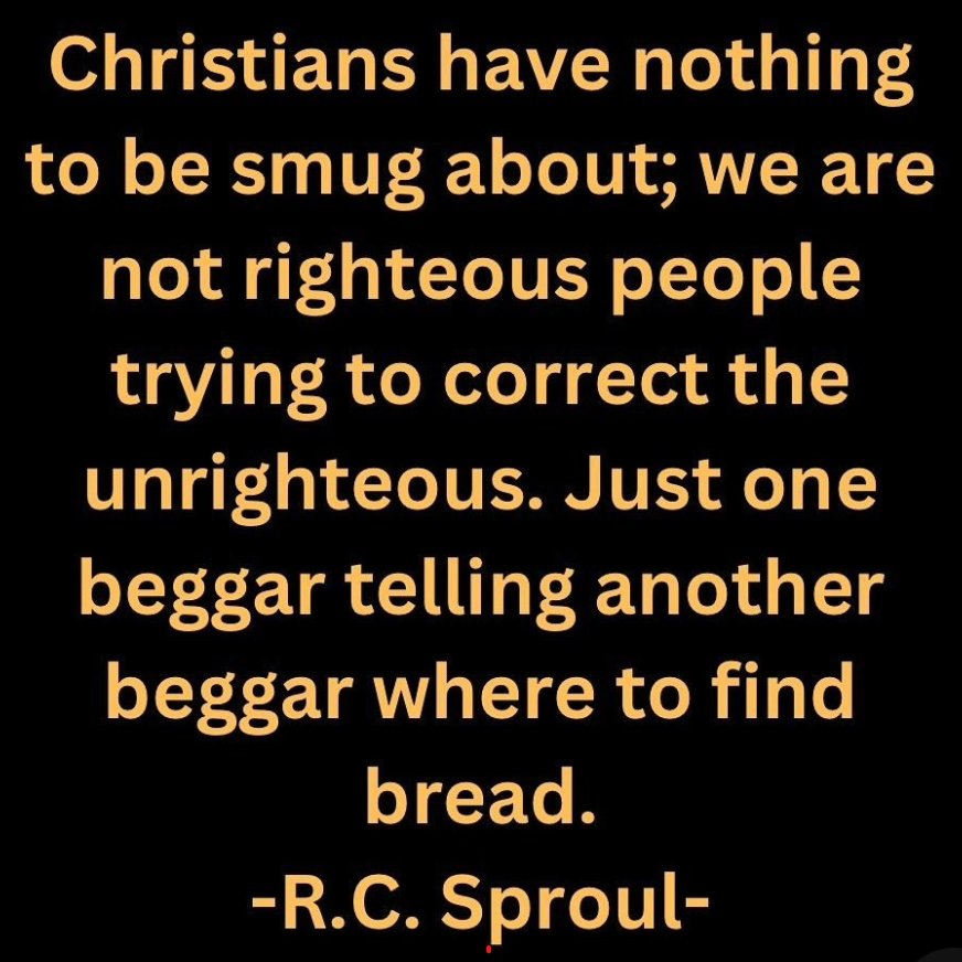 R.C. Sproul: Christians have nothing to be smug about. We are not righteous people trying to correct the unrighteous. Just one beggar telling another beggar where to find bread.